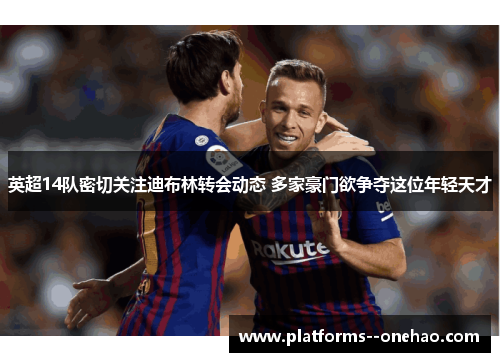 英超14队密切关注迪布林转会动态 多家豪门欲争夺这位年轻天才