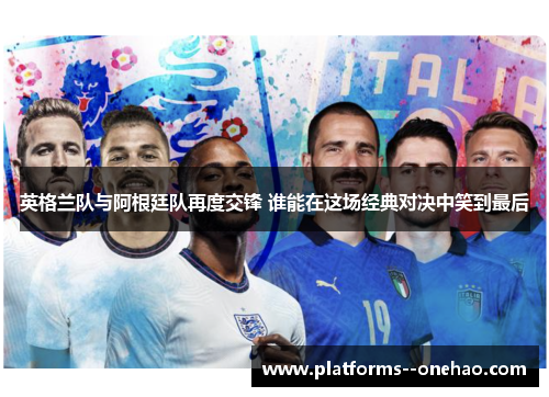 英格兰队与阿根廷队再度交锋 谁能在这场经典对决中笑到最后