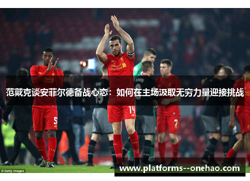 范戴克谈安菲尔德备战心态：如何在主场汲取无穷力量迎接挑战