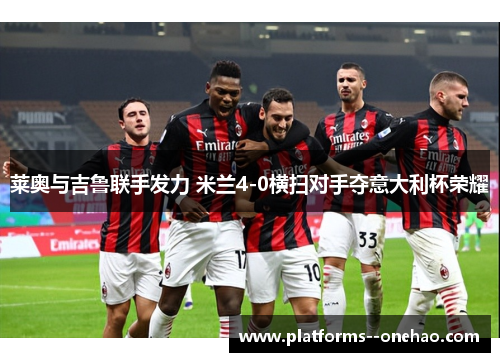 莱奥与吉鲁联手发力 米兰4-0横扫对手夺意大利杯荣耀 莱奥与吉鲁联手发力 米兰4-0横扫对手夺意大利杯荣耀