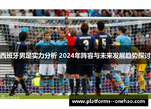 西班牙男足实力分析 2024年阵容与未来发展趋势探讨