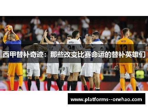 西甲替补奇迹：那些改变比赛命运的替补英雄们