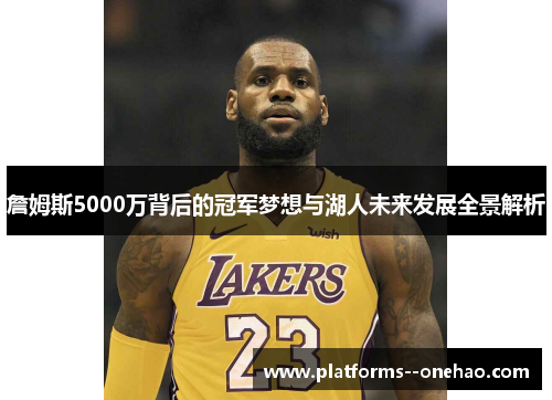 詹姆斯5000万背后的冠军梦想与湖人未来发展全景解析 詹姆斯5000万背后的冠军梦想与湖人未来发展全景解析
