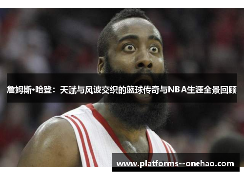 詹姆斯·哈登：天赋与风波交织的篮球传奇与NBA生涯全景回顾