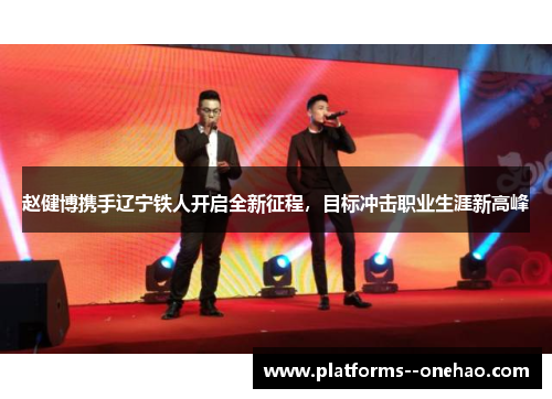 赵健博携手辽宁铁人开启全新征程,目标冲击职业生涯新高峰 赵健博携手辽宁铁人开启全新征程,目标冲击职业生涯新高峰