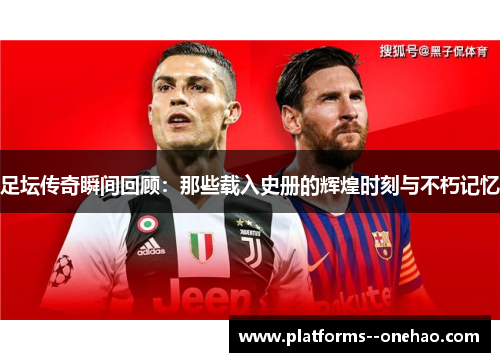 足坛传奇瞬间回顾：那些载入史册的辉煌时刻与不朽记忆