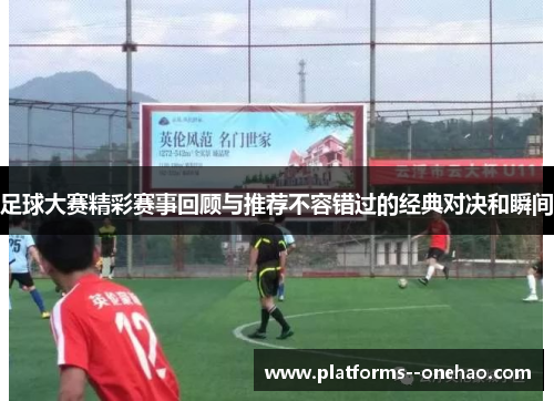 足球大赛精彩赛事回顾与推荐不容错过的经典对决和瞬间