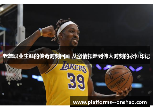 老詹职业生涯的传奇时刻回顾 从激情扣篮到伟大时刻的永恒印记
