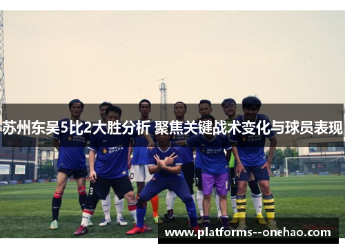 苏州东吴5比2大胜分析 聚焦关键战术变化与球员表现 苏州东吴5比2大胜分析 聚焦关键战术变化与球员表现