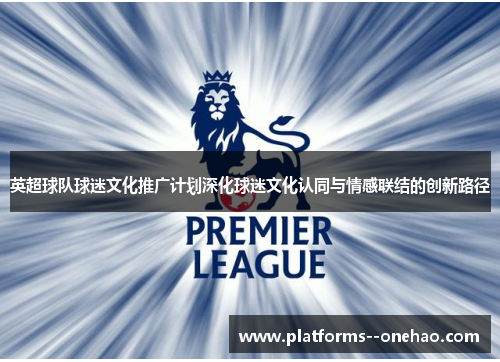 英超球队球迷文化推广计划深化球迷文化认同与情感联结的创新路径 英超球队球迷文化推广计划深化球迷文化认同与情感联结的创新路径