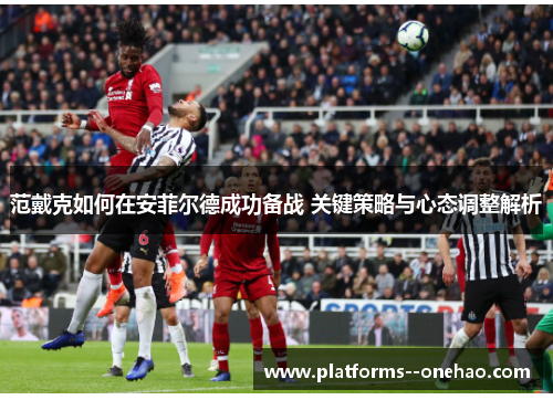 范戴克如何在安菲尔德成功备战 关键策略与心态调整解析 范戴克如何在安菲尔德成功备战 关键策略与心态调整解析