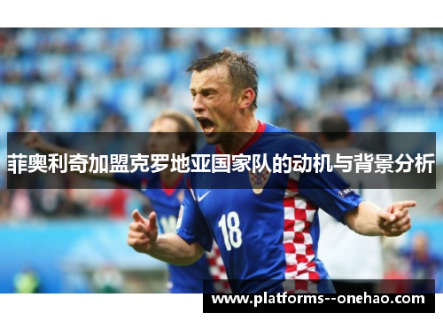 菲奥利奇加盟克罗地亚国家队的动机与背景分析