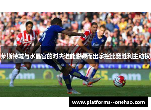 莱斯特城与水晶宫的对决谁能脱颖而出掌控比赛胜利主动权