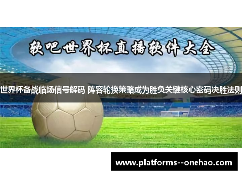 世界杯备战临场信号解码 阵容轮换策略成为胜负关键核心密码决胜法则 世界杯备战临场信号解码 阵容轮换策略成为胜负关键核心密码决胜法则