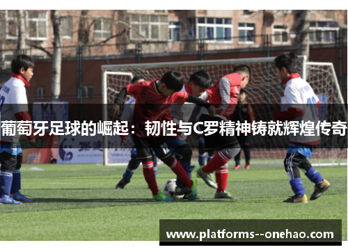 葡萄牙足球的崛起：韧性与C罗精神铸就辉煌传奇
