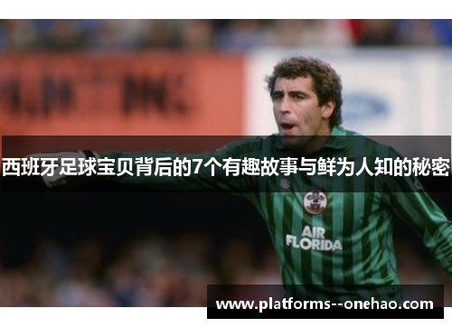西班牙足球宝贝背后的7个有趣故事与鲜为人知的秘密