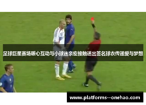 足球巨星赛场暖心互动与小球迷亲密接触送出签名球衣传递爱与梦想