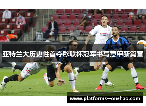 亚特兰大历史性首夺欧联杯冠军书写意甲新篇章