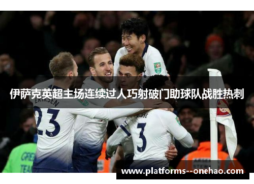 伊萨克英超主场连续过人巧射破门助球队战胜热刺