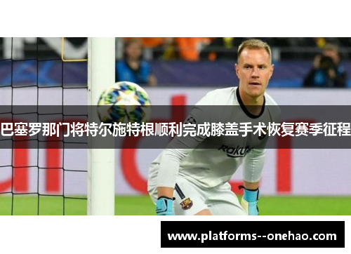 巴塞罗那门将特尔施特根顺利完成膝盖手术恢复赛季征程