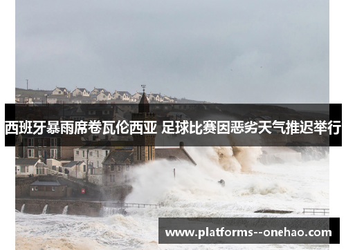 西班牙暴雨席卷瓦伦西亚 足球比赛因恶劣天气推迟举行