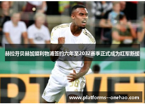 赫拉芬贝赫加盟利物浦签约六年至2032赛季正式成为红军新援