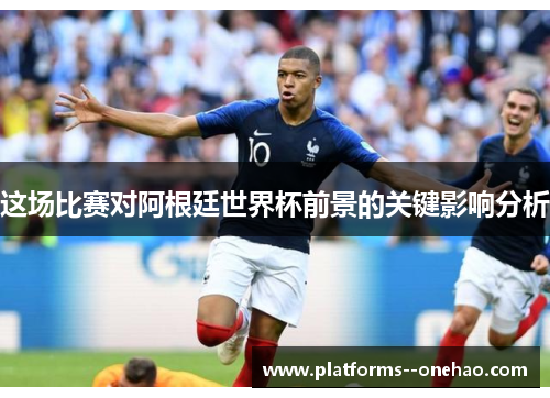 这场比赛对阿根廷世界杯前景的关键影响分析