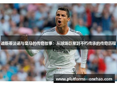 迪斯蒂法诺与皇马的传奇故事：从球场巨星到不朽传承的传奇历程