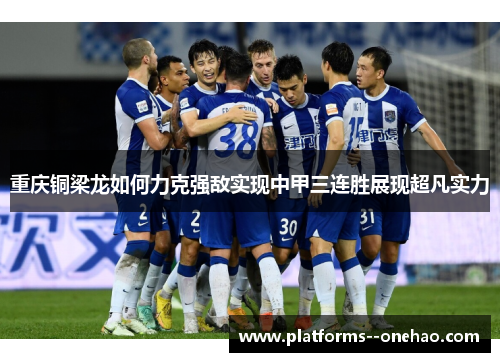 重庆铜梁龙如何力克强敌实现中甲三连胜展现超凡实力